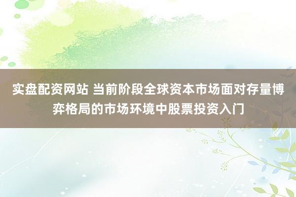 实盘配资网站 当前阶段全球资本市场面对存量博弈格局的市场环境中股票投资入门