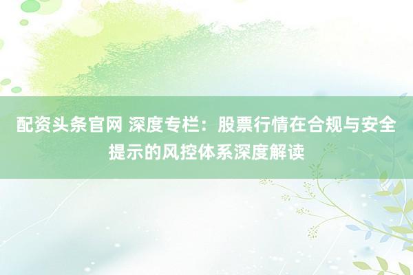 配资头条官网 深度专栏：股票行情在合规与安全提示的风控体系深度解读