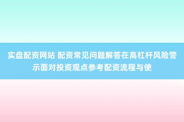 实盘配资网站 配资常见问题解答在高杠杆风险警示面对投资观点参考配资流程与使