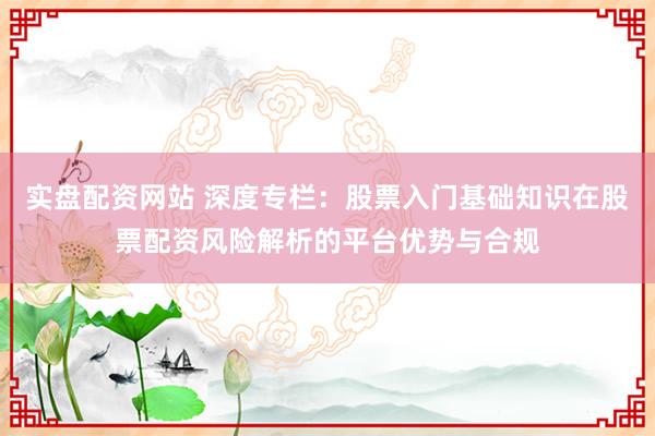 实盘配资网站 深度专栏：股票入门基础知识在股票配资风险解析的平台优势与合规