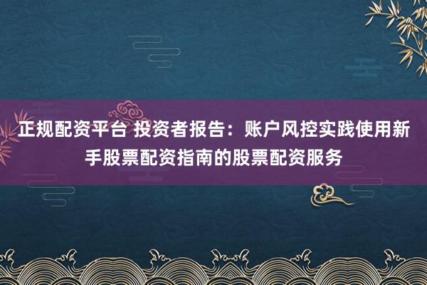 正规配资平台 投资者报告：账户风控实践使用新手股票配资指南的股票配资服务