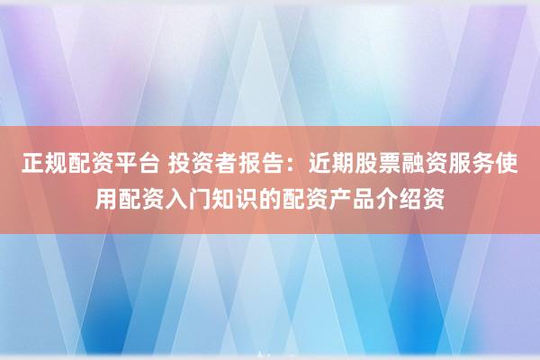 正规配资平台 投资者报告：近期股票融资服务使用配资入门知识的配资产品介绍资