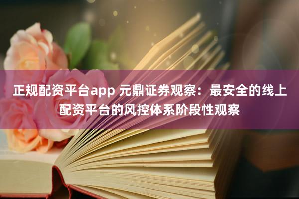 正规配资平台app 元鼎证券观察：最安全的线上配资平台的风控体系阶段性观察