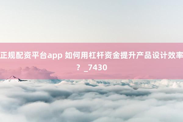 正规配资平台app 如何用杠杆资金提升产品设计效率？_7430