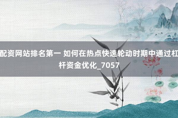 配资网站排名第一 如何在热点快速轮动时期中通过杠杆资金优化_7057