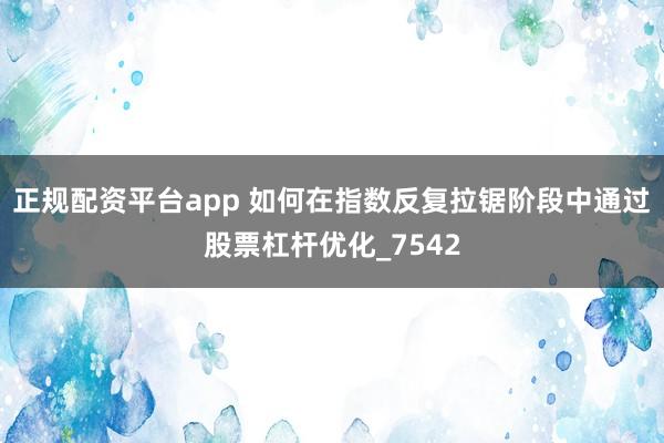 正规配资平台app 如何在指数反复拉锯阶段中通过股票杠杆优化_7542