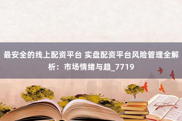 最安全的线上配资平台 实盘配资平台风险管理全解析：市场情绪与趋_7719