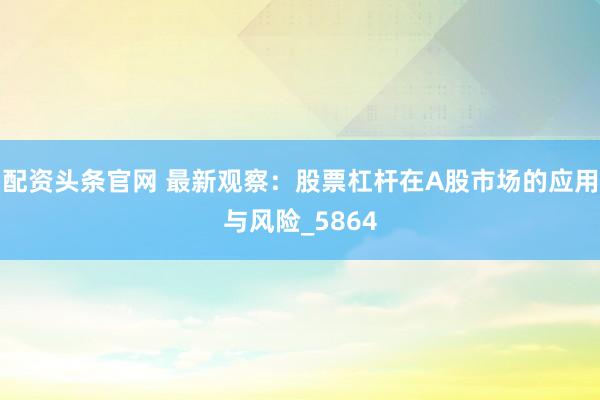 配资头条官网 最新观察：股票杠杆在A股市场的应用与风险_5864