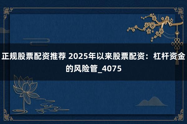 正规股票配资推荐 2025年以来股票配资：杠杆资金的风险管_4075