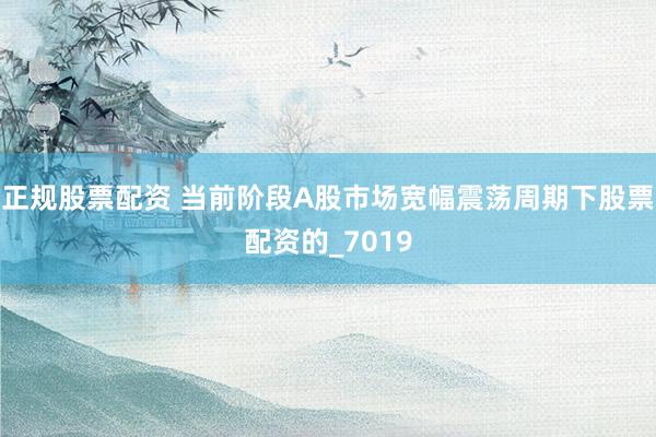 正规股票配资 当前阶段A股市场宽幅震荡周期下股票配资的_7019