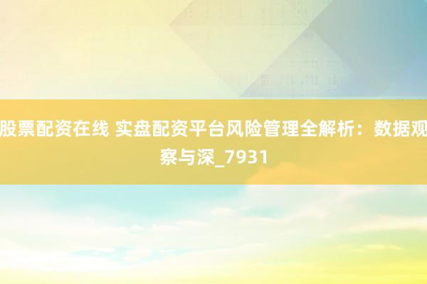 股票配资在线 实盘配资平台风险管理全解析：数据观察与深_7931