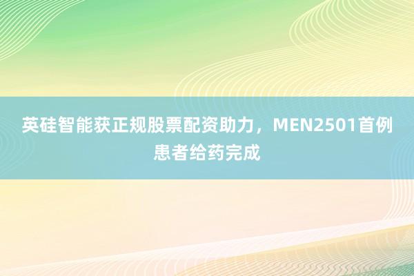 英硅智能获正规股票配资助力，MEN2501首例患者给药完成