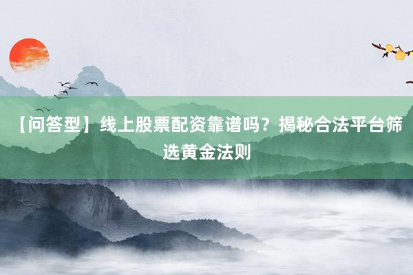 【问答型】线上股票配资靠谱吗？揭秘合法平台筛选黄金法则
