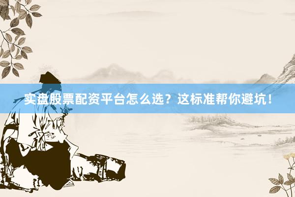 实盘股票配资平台怎么选？这标准帮你避坑！
