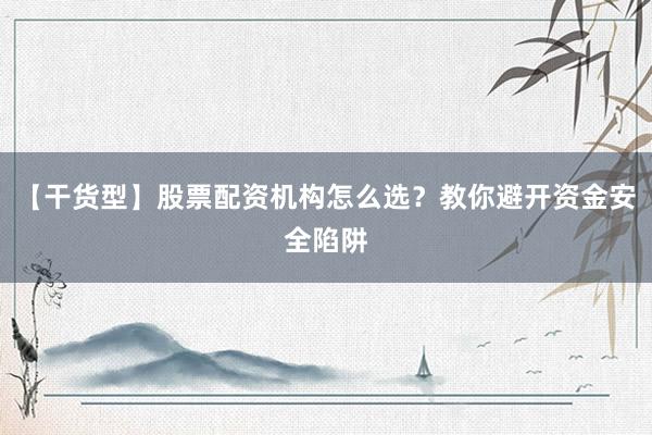 【干货型】股票配资机构怎么选？教你避开资金安全陷阱