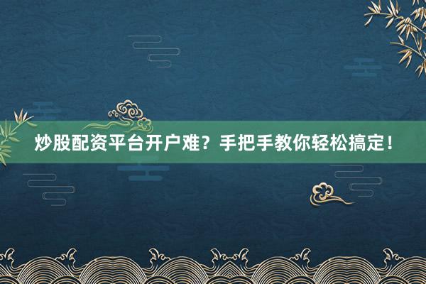 炒股配资平台开户难？手把手教你轻松搞定！