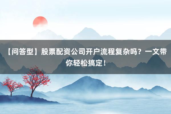 【问答型】股票配资公司开户流程复杂吗？一文带你轻松搞定！