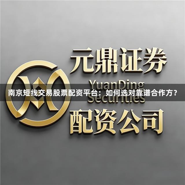 南京短线交易股票配资平台：如何选对靠谱合作方？