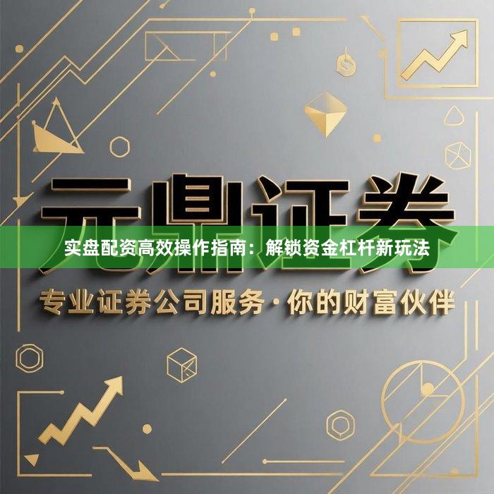 实盘配资高效操作指南：解锁资金杠杆新玩法