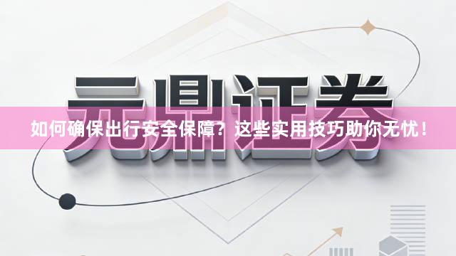 如何确保出行安全保障？这些实用技巧助你无忧！