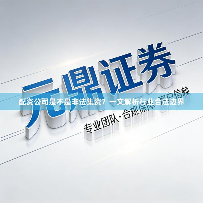 配资公司是不是非法集资？一文解析行业合法边界