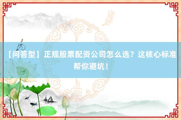 【问答型】正规股票配资公司怎么选？这核心标准帮你避坑！
