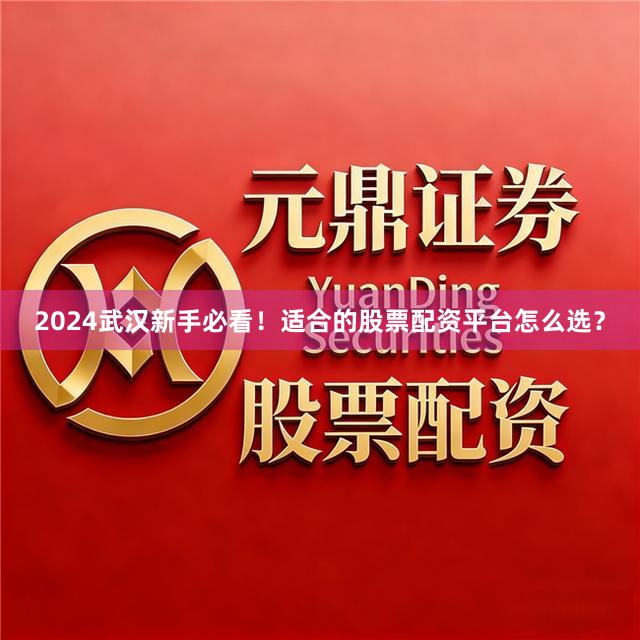 2024武汉新手必看！适合的股票配资平台怎么选？