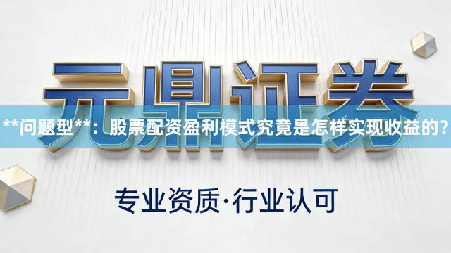 **问题型**：股票配资盈利模式究竟是怎样实现收益的？