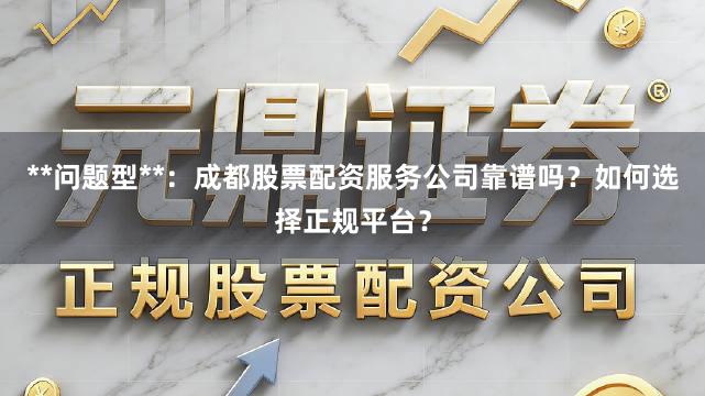 **问题型**：成都股票配资服务公司靠谱吗？如何选择正规平台？