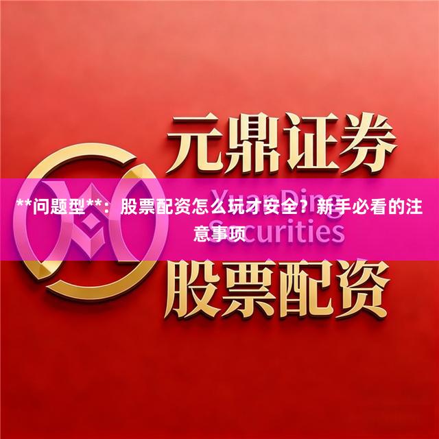 **问题型**：股票配资怎么玩才安全？新手必看的注意事项