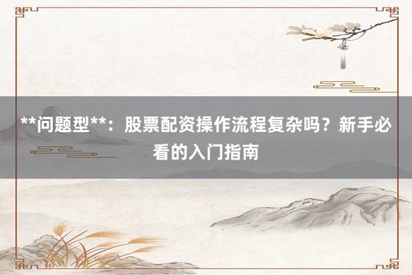 **问题型**：股票配资操作流程复杂吗？新手必看的入门指南