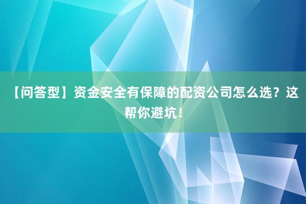【问答型】资金安全有保障的配资公司怎么选？这帮你避坑！