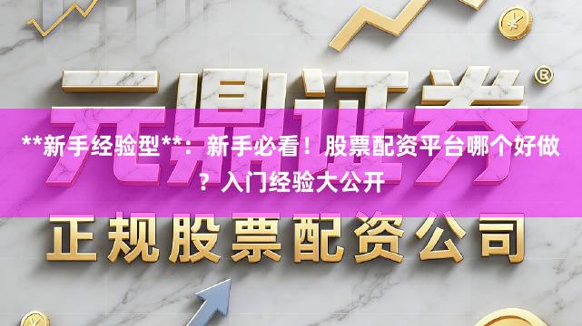 **新手经验型**：新手必看！股票配资平台哪个好做？入门经验大公开