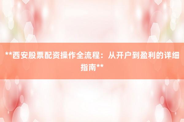 **西安股票配资操作全流程：从开户到盈利的详细指南**