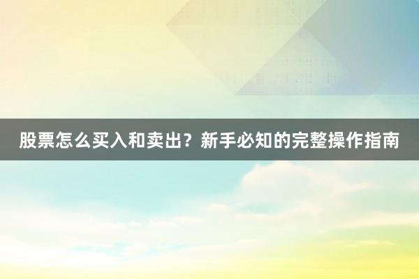 股票怎么买入和卖出？新手必知的完整操作指南