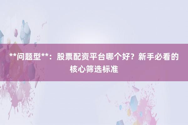 **问题型**：股票配资平台哪个好？新手必看的核心筛选标准