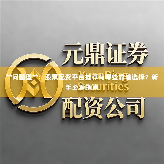 **问题型**：股票配资平台推荐有哪些靠谱选择？新手必看指南