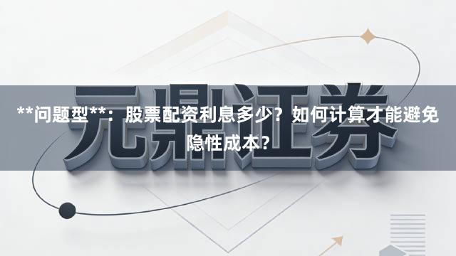 **问题型**：股票配资利息多少？如何计算才能避免隐性成本？