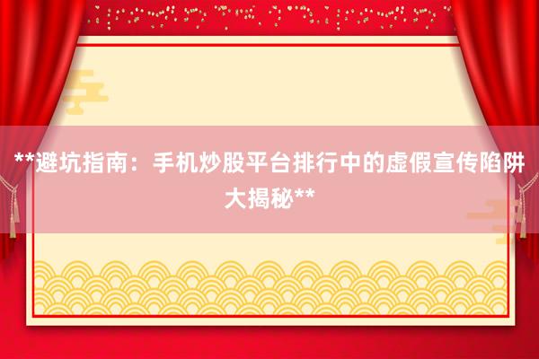 **避坑指南：手机炒股平台排行中的虚假宣传陷阱大揭秘**