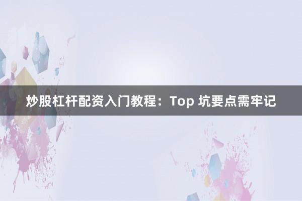 炒股杠杆配资入门教程：Top 坑要点需牢记