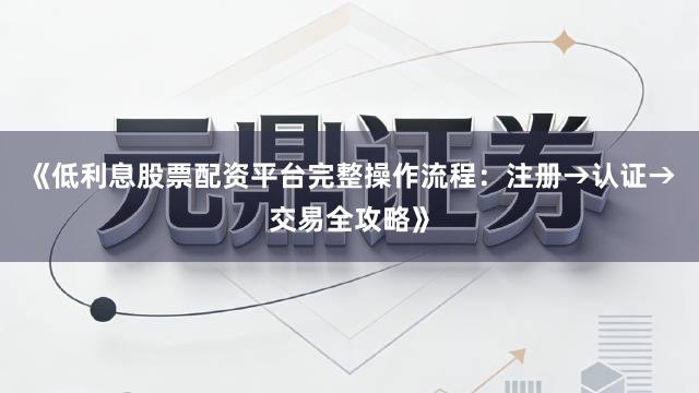 《低利息股票配资平台完整操作流程：注册→认证→交易全攻略》