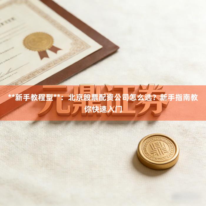 **新手教程型**：北京股票配资公司怎么选？新手指南教你快速入门