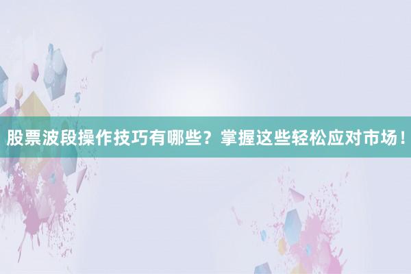 股票波段操作技巧有哪些？掌握这些轻松应对市场！