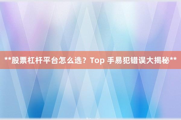 **股票杠杆平台怎么选？Top 手易犯错误大揭秘**