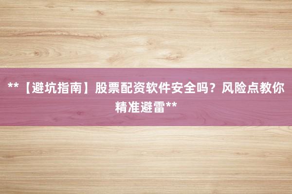**【避坑指南】股票配资软件安全吗？风险点教你精准避雷**
