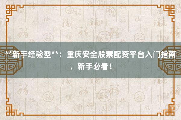 **新手经验型**：重庆安全股票配资平台入门指南，新手必看！