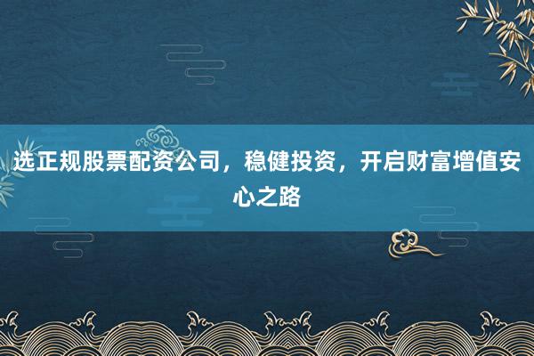 选正规股票配资公司，稳健投资，开启财富增值安心之路
