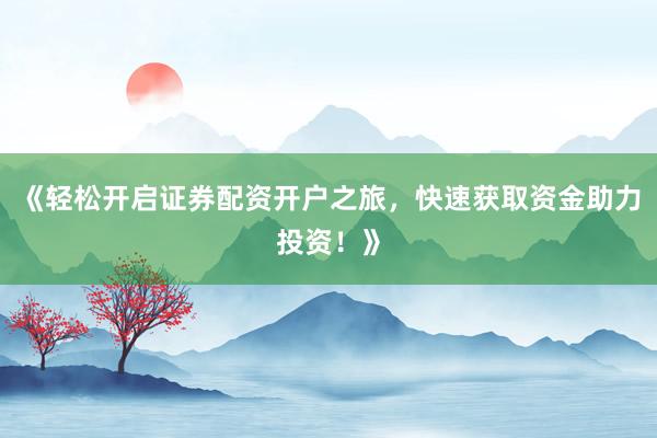 《轻松开启证券配资开户之旅，快速获取资金助力投资！》