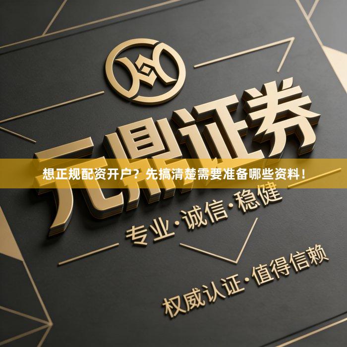 想正规配资开户？先搞清楚需要准备哪些资料！