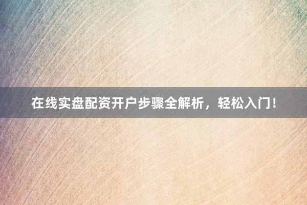 在线实盘配资开户步骤全解析，轻松入门！